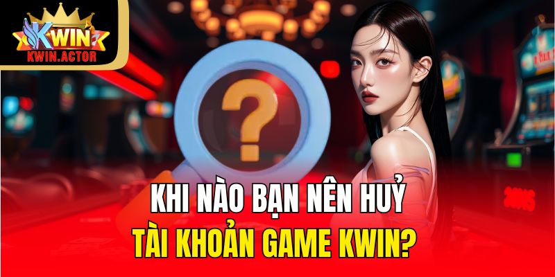 Khi nào bạn nên huỷ tài khoản game Kwin?